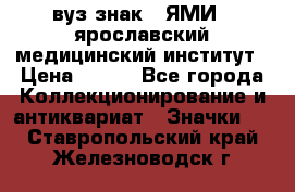 1.1) вуз знак : ЯМИ - ярославский медицинский институт › Цена ­ 389 - Все города Коллекционирование и антиквариат » Значки   . Ставропольский край,Железноводск г.